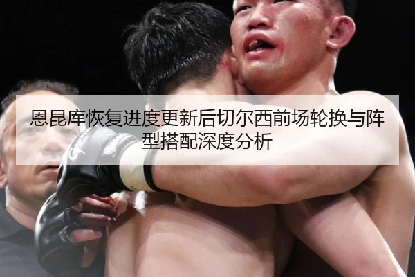 恩昆库恢复进度更新后切尔西前场轮换与阵型搭配深度分析（jiuyou game）