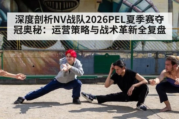 深度剖析NV战队2026PEL夏季赛夺冠奥秘：运营策略与战术革新全复盘
