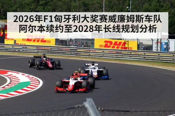 2026年F1匈牙利大奖赛威廉姆斯车队阿尔本续约至2028年长线规划分析