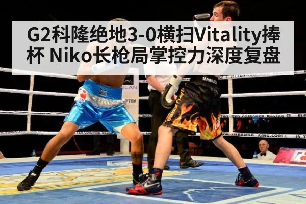 G2科隆绝地3-0横扫Vitality捧杯 Niko长枪局掌控力深度复盘