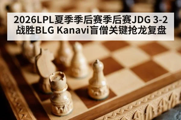 2026LPL夏季季后赛季后赛JDG 3-2战胜BLG Kanavi盲僧关键抢龙复盘