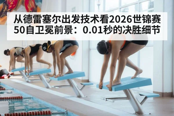 从德雷塞尔出发技术看2026世锦赛50自卫冕前景：0.01秒的决胜细节