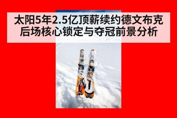 太阳5年2.5亿顶薪续约德文布克后场核心锁定与夺冠前景分析