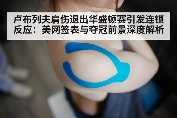 卢布列夫肩伤退出华盛顿赛引发连锁反应：美网签表与夺冠前景深度解析