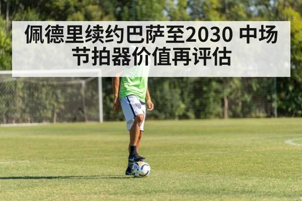 佩德里续约巴萨至2030 中场节拍器价值再评估