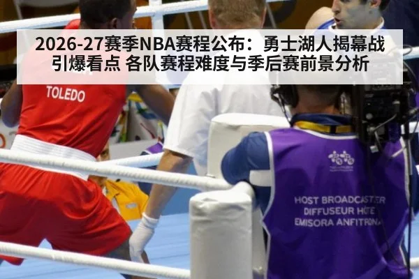 2026-27赛季NBA赛程公布：勇士湖人揭幕战引爆看点 各队赛程难度与季后赛前景分析