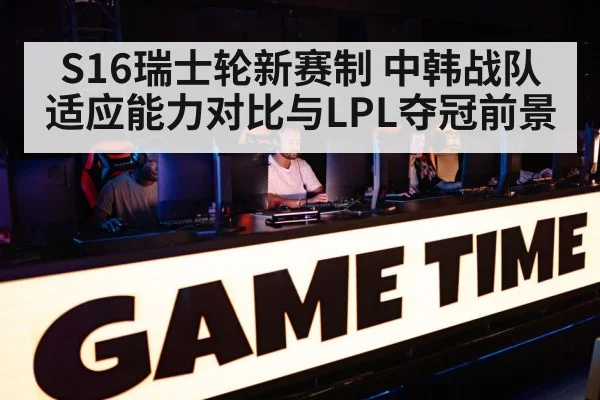 S16瑞士轮新赛制 中韩战队适应能力对比与LPL夺冠前景