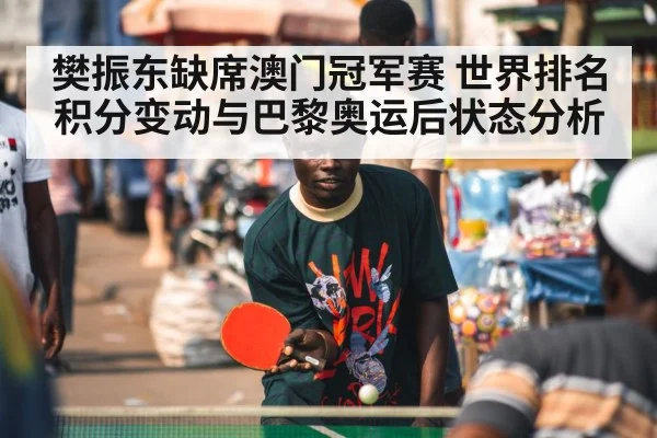 樊振东缺席澳门冠军赛 世界排名积分变动与巴黎奥运后状态分析