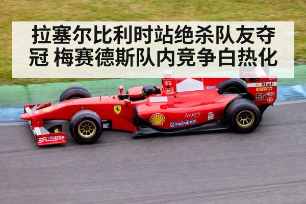 拉塞尔比利时站绝杀队友夺冠 梅赛德斯队内竞争白热化